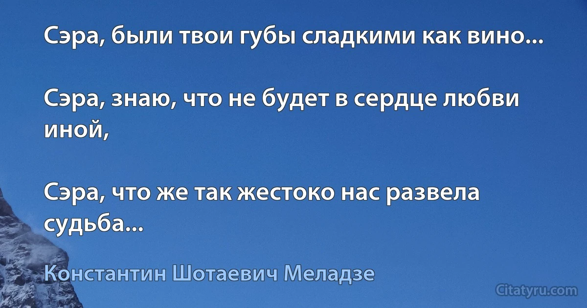 Сэра, были твои губы сладкими как вино...

Сэра, знаю, что не будет в сердце любви иной,

Сэра, что же так жестоко нас развела судьба... (Константин Шотаевич Меладзе)