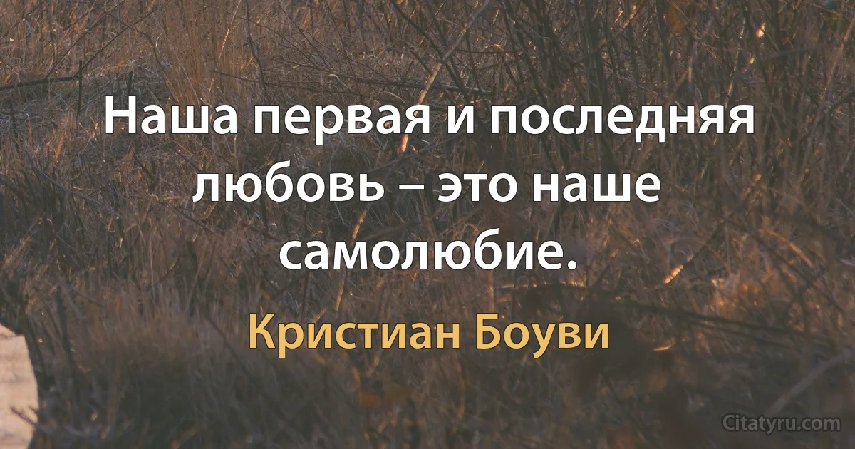 Наша первая и последняя любовь – это наше самолюбие. (Кристиан Боуви)