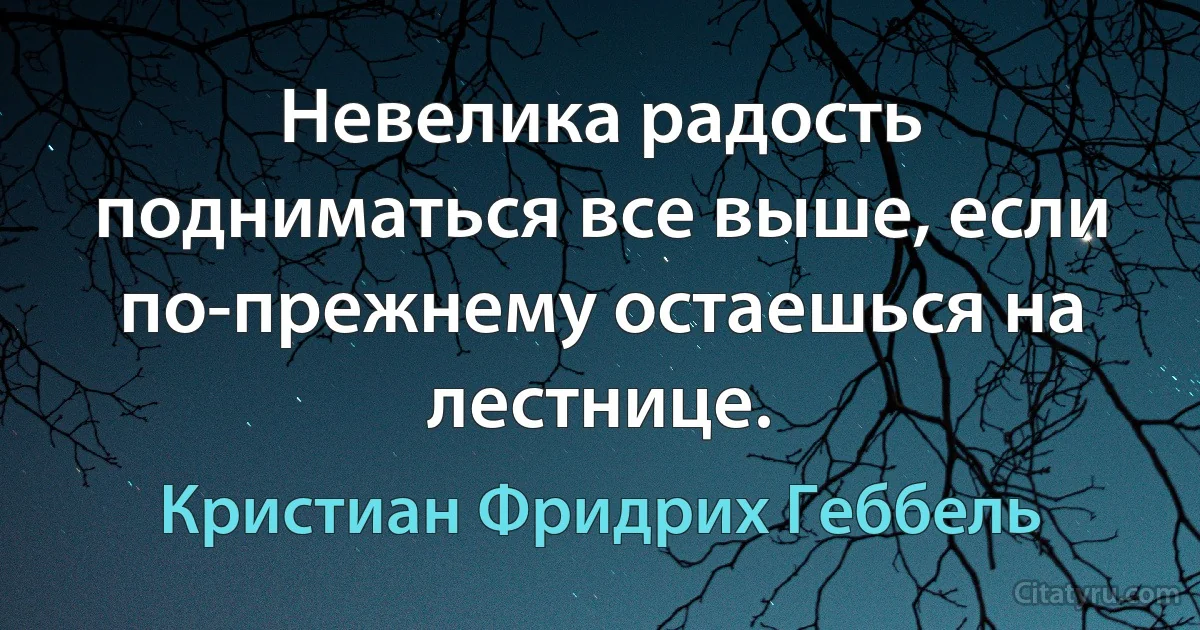 Невелика радость подниматься все выше, если по-прежнему остаешься на лестнице. (Кристиан Фридрих Геббель)