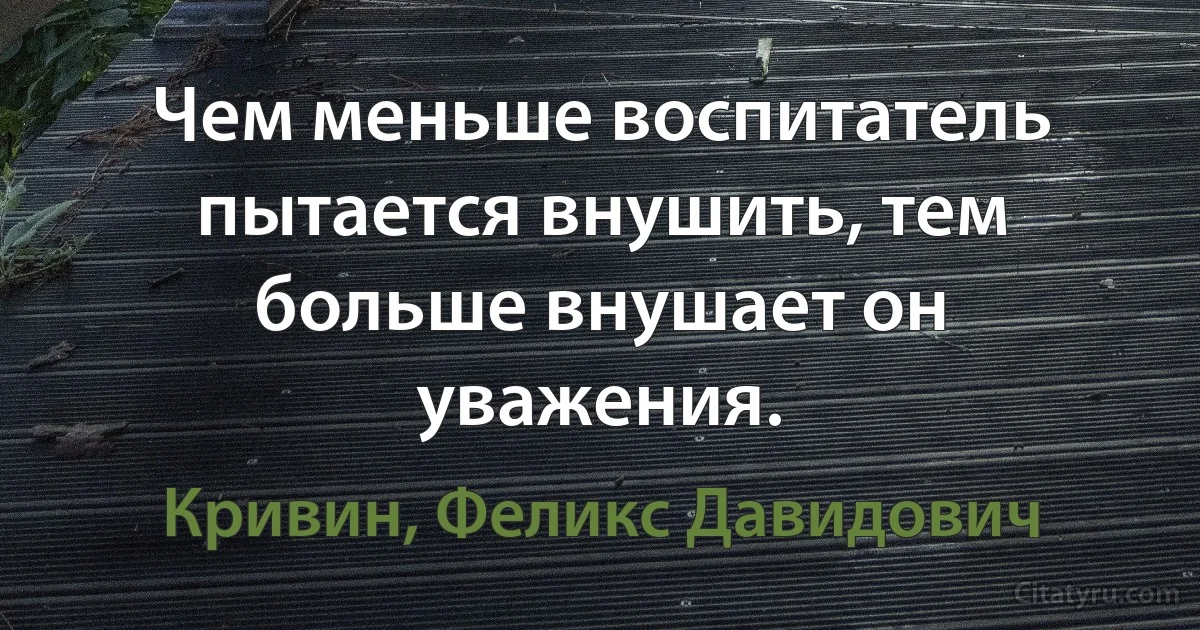 Чем меньше воспитатель пытается внушить, тем больше внушает он уважения. (Кривин, Феликс Давидович)