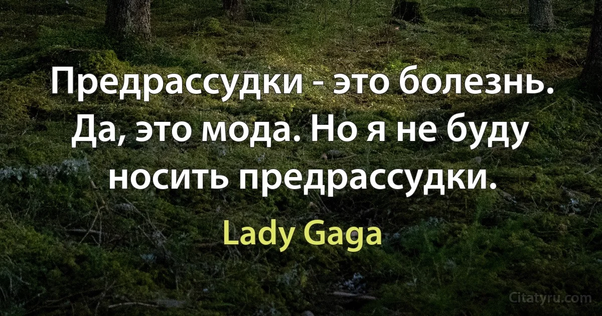 Предрассудки - это болезнь. Да, это мода. Но я не буду носить предрассудки. (Lady Gaga)