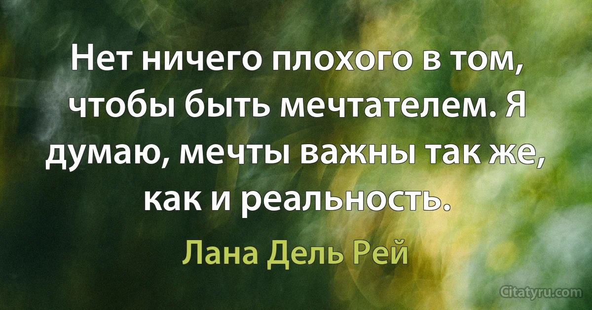 Нет ничего плохого в том, чтобы быть мечтателем. Я думаю, мечты важны так же, как и реальность. (Лана Дель Рей)