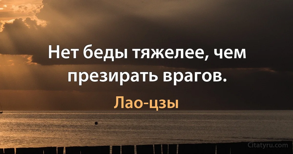 Нет беды тяжелее, чем презирать врагов. (Лао-цзы)