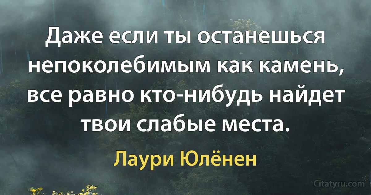 Даже если ты останешься непоколебимым как камень, все равно кто-нибудь найдет твои слабые места. (Лаури Юлёнен)