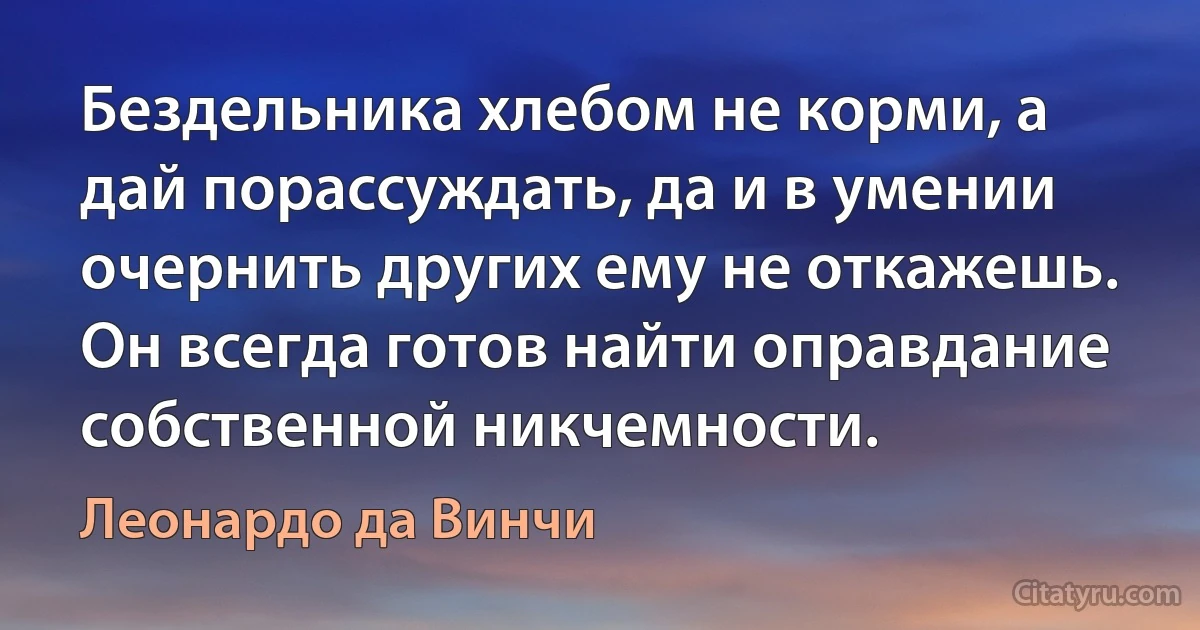 Бездельника хлебом не корми, а дай порассуждать, да и в умении очернить других ему не откажешь. Он всегда готов найти оправдание собственной никчемности. (Леонардо да Винчи)