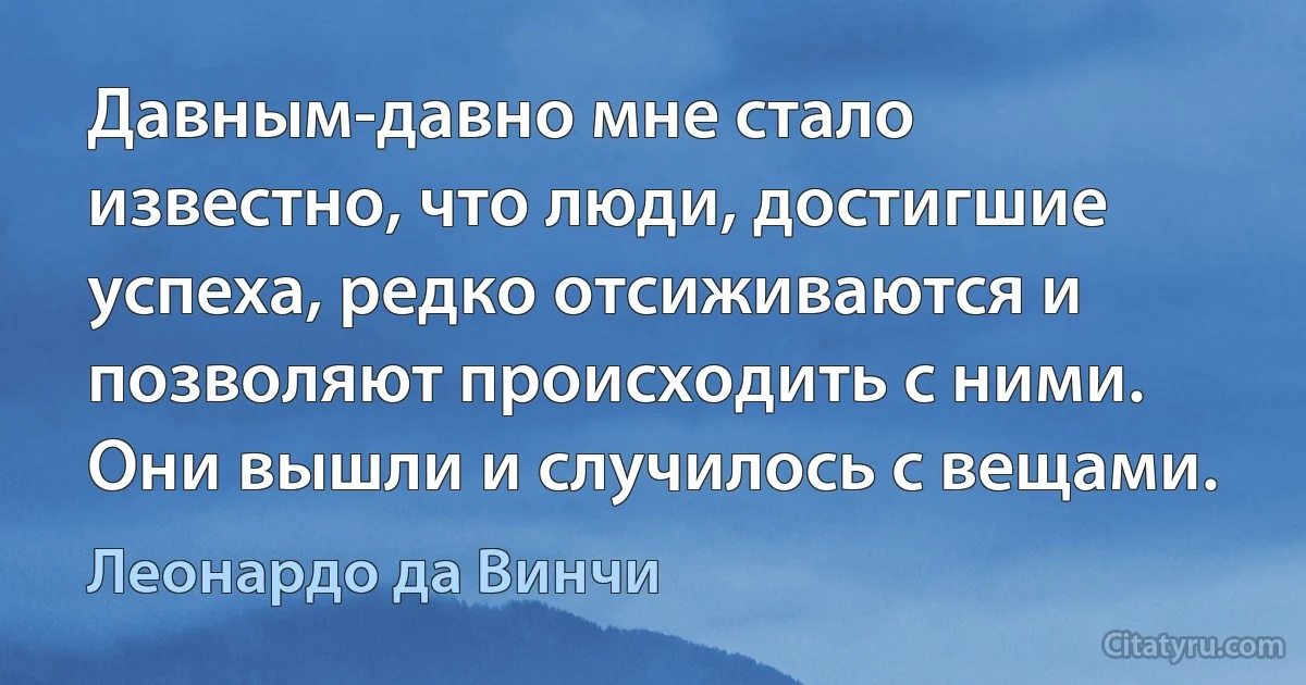 Давным-давно мне стало известно, что люди, достигшие успеха, редко отсиживаются и позволяют происходить с ними. Они вышли и случилось с вещами. (Леонардо да Винчи)