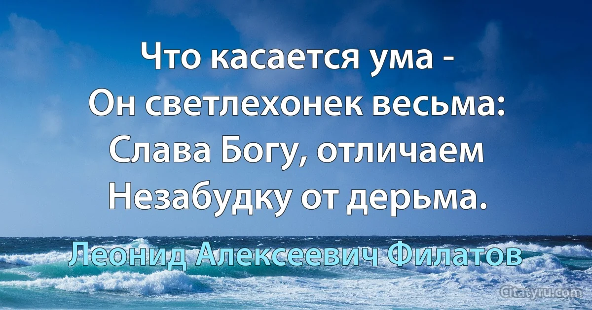 Что касается ума -
Он светлехонек весьма:
Слава Богу, отличаем
Незабудку от дерьма. (Леонид Алексеевич Филатов)