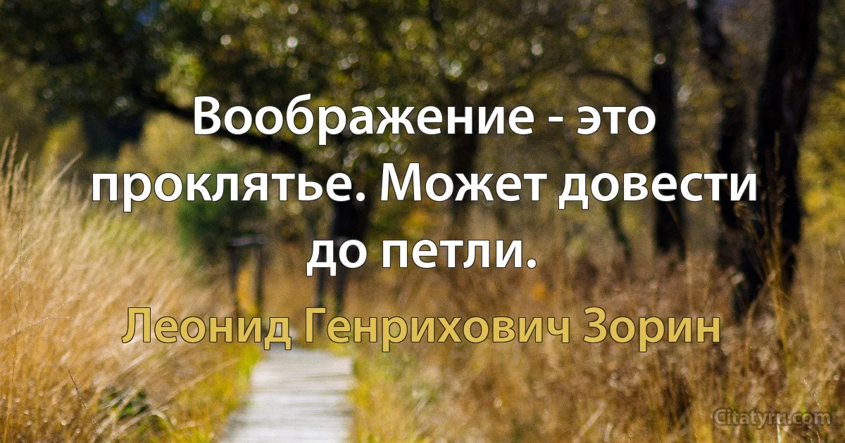 Воображение - это проклятье. Может довести до петли. (Леонид Генрихович Зорин)