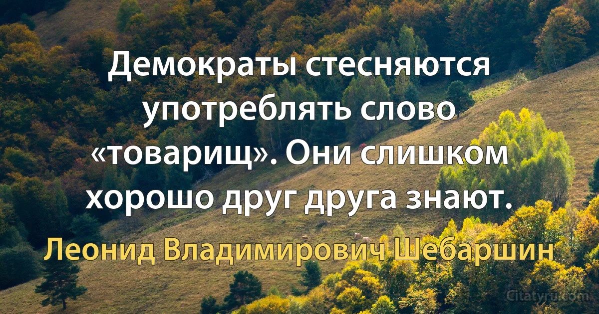 Демократы стесняются употреблять слово «товарищ». Они слишком хорошо друг друга знают. (Леонид Владимирович Шебаршин)