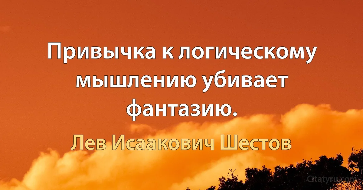 Привычка к логическому мышлению убивает фантазию. (Лев Исаакович Шестов)