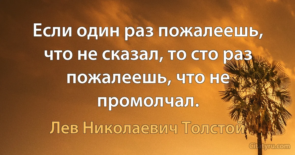 Если один раз пожалеешь, что не сказал, то сто раз пожалеешь, что не промолчал. (Лев Николаевич Толстой)