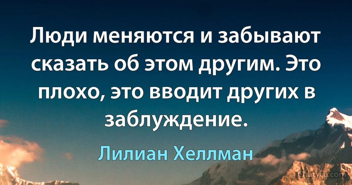 Люди меняются и забывают сказать об этом другим. Это плохо, это вводит других в заблуждение. (Лилиан Хеллман)