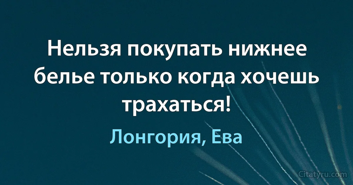 Нельзя покупать нижнее белье только когда хочешь трахаться! (Лонгория, Ева)