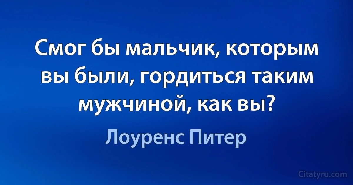 Смог бы мальчик, которым вы были, гордиться таким мужчиной, как вы? (Лоуренс Питер)