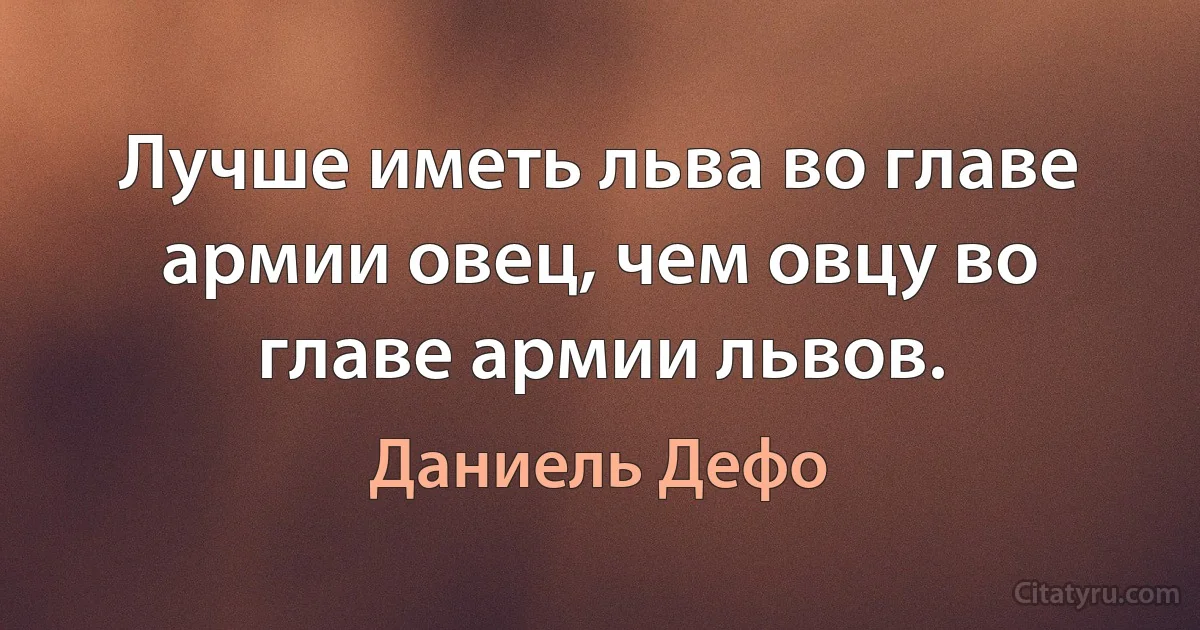 Лучше иметь льва во главе армии овец, чем овцу во главе армии львов. (Даниель Дефо)