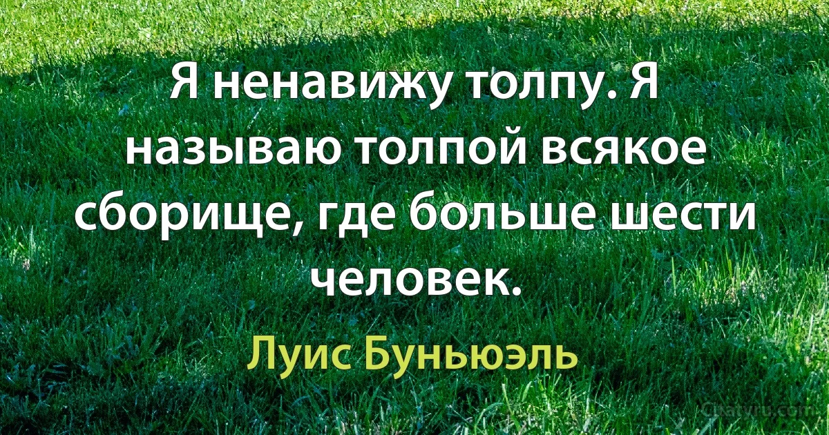 Я ненавижу толпу. Я называю толпой всякое сборище, где больше шести человек. (Луис Буньюэль)