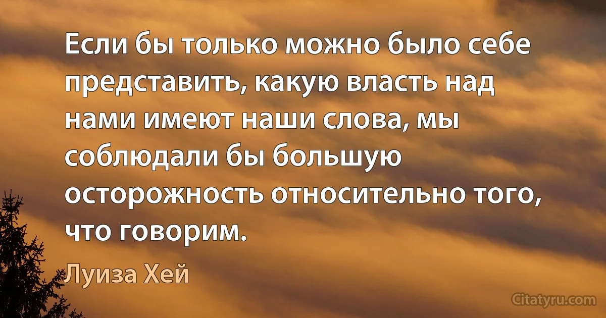 Если бы только можно было себе представить, какую власть над нами имеют наши слова, мы соблюдали бы большую осторожность относительно того, что говорим. (Луиза Хей)