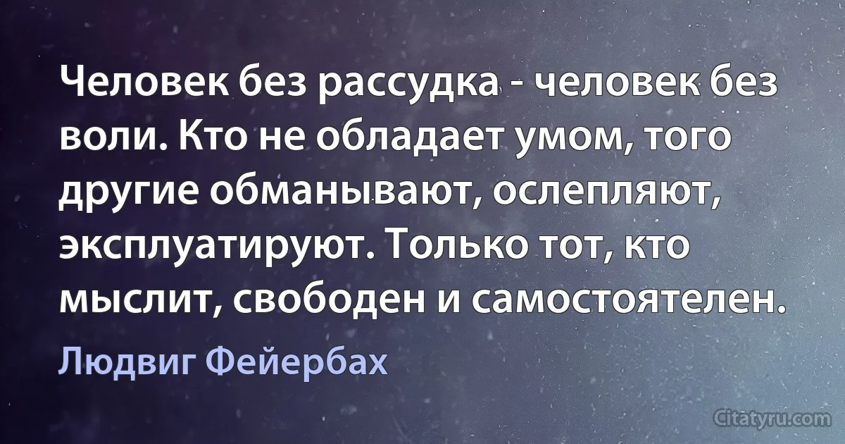 Человек без рассудка - человек без воли. Кто не обладает умом, того другие обманывают, ослепляют, эксплуатируют. Только тот, кто мыслит, свободен и самостоятелен. (Людвиг Фейербах)