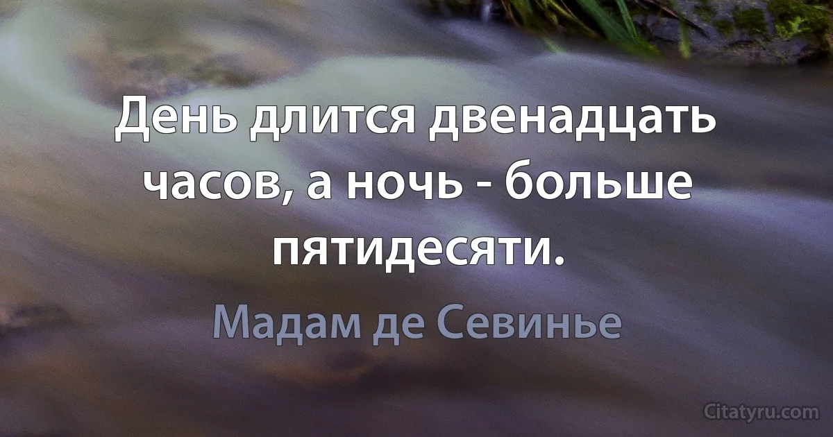 День длится двенадцать часов, а ночь - больше пятидесяти. (Мадам де Севинье)