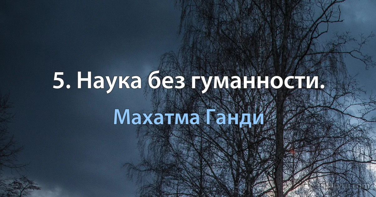 5. Наука без гуманности. (Махатма Ганди)