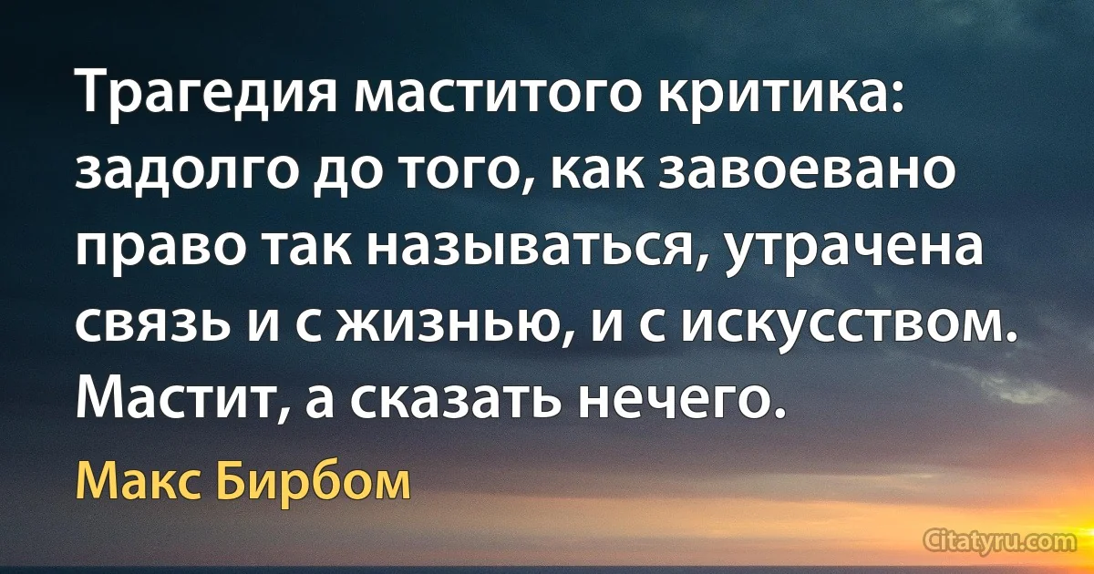 Трагедия маститого критика: задолго до того, как завоевано право так называться, утрачена связь и с жизнью, и с искусством. Мастит, а сказать нечего. (Макс Бирбом)