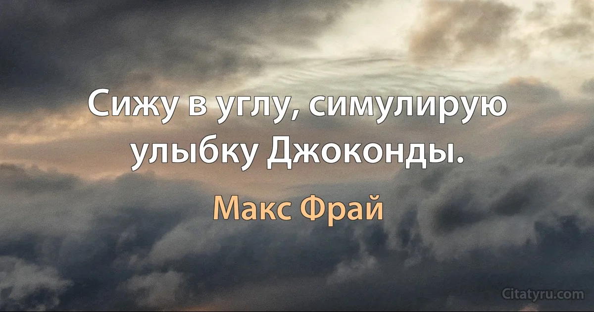 Сижу в углу, симулирую улыбку Джоконды. (Макс Фрай)