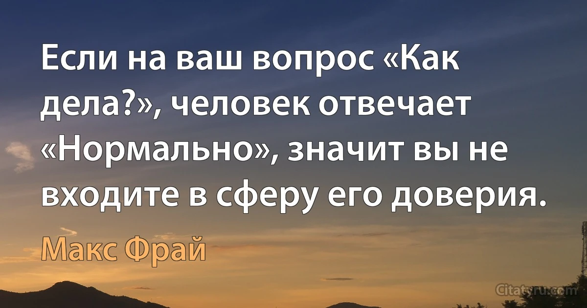 Если на ваш вопрос «Как дела?», человек отвечает «Нормально», значит вы не входите в сферу его доверия. (Макс Фрай)