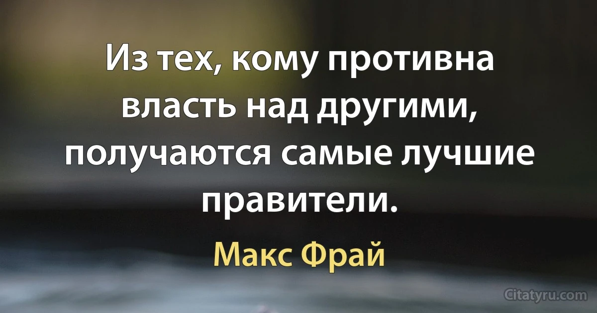 Из тех, кому противна власть над другими, получаются самые лучшие правители. (Макс Фрай)