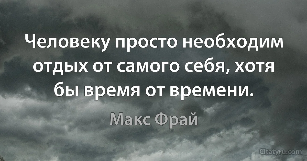 Человеку просто необходим отдых от самого себя, хотя бы время от времени. (Макс Фрай)