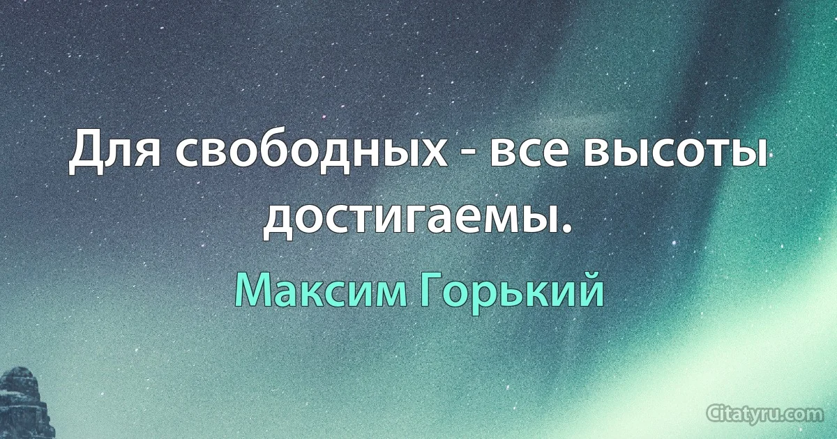 Для свободных - все высоты достигаемы. (Максим Горький)