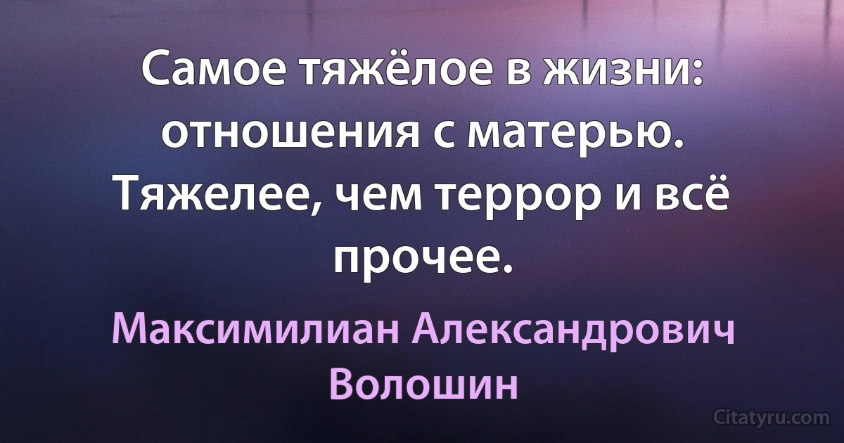 Самое тяжёлое в жизни: отношения с матерью. Тяжелее, чем террор и всё прочее. (Максимилиан Александрович Волошин)