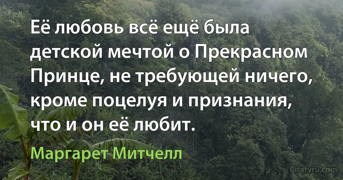 Её любовь всё ещё была детской мечтой о Прекрасном Принце, не требующей ничего, кроме поцелуя и признания, что и он её любит. (Маргарет Митчелл)