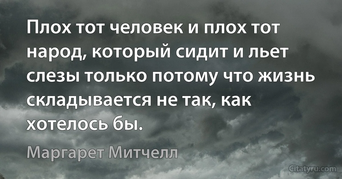 Плох тот человек и плох тот народ, который сидит и льет слезы только потому что жизнь складывается не так, как хотелось бы. (Маргарет Митчелл)