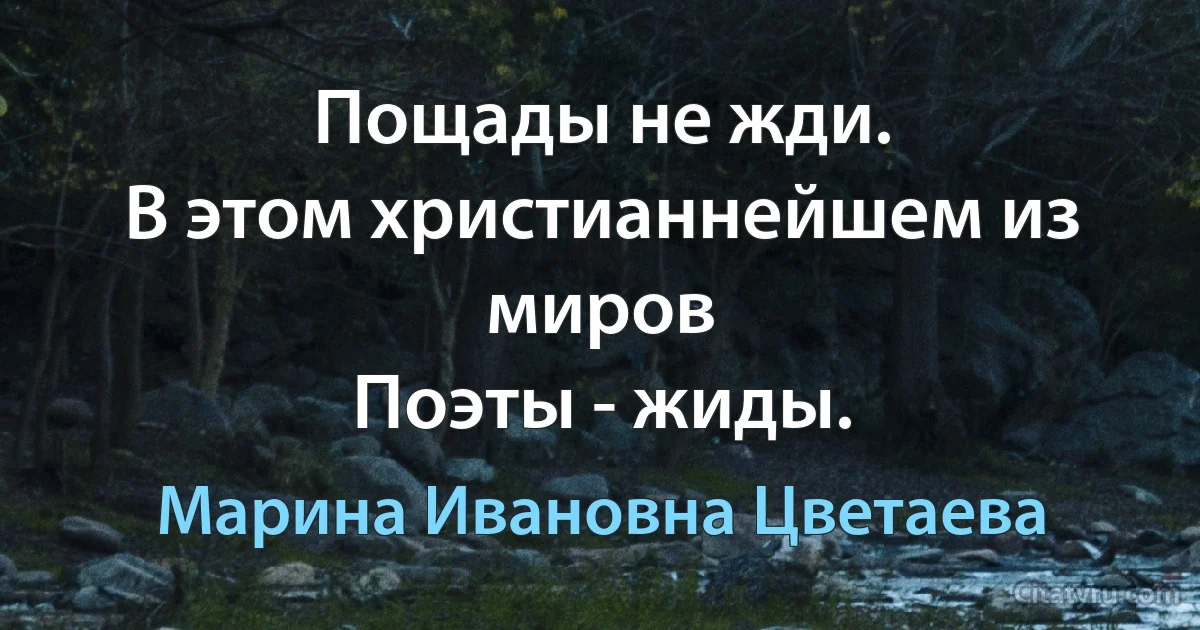 Пощады не жди.
В этом христианнейшем из миров
Поэты - жиды. (Марина Ивановна Цветаева)