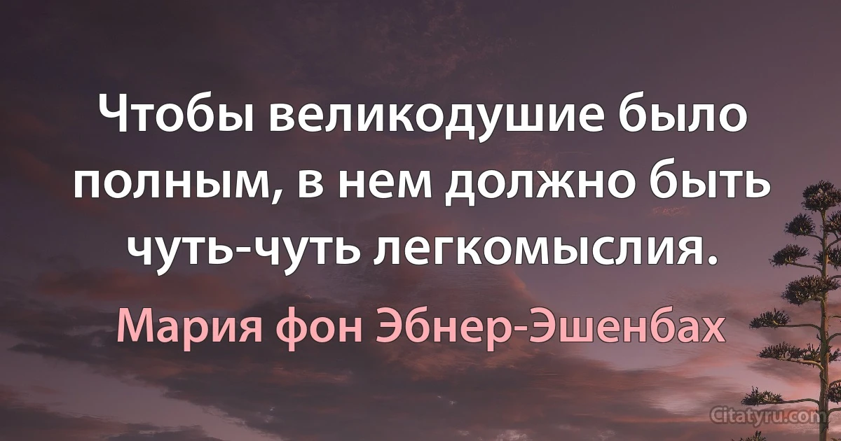 Чтобы великодушие было полным, в нем должно быть чуть-чуть легкомыслия. (Мария фон Эбнер-Эшенбах)