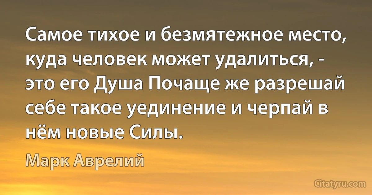 Самое тихое и безмятежное место, куда человек может удалиться, - это его Душа Почаще же разрешай себе такое уединение и черпай в нём новые Силы. (Марк Аврелий)