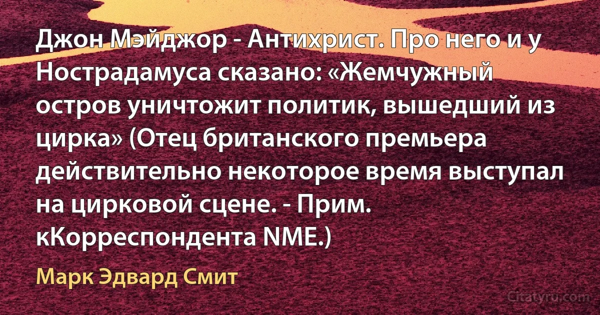 Джон Мэйджор - Антихрист. Про него и у Нострадамуса сказано: «Жемчужный остров уничтожит политик, вышедший из цирка» (Отец британского премьера действительно некоторое время выступал на цирковой сцене. - Прим. кКорреспондента NME.) (Марк Эдвард Смит)