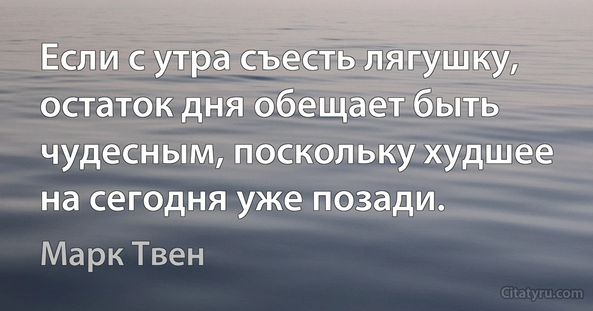 Если с утра съесть лягушку, остаток дня обещает быть чудесным, поскольку худшее на сегодня уже позади. (Марк Твен)