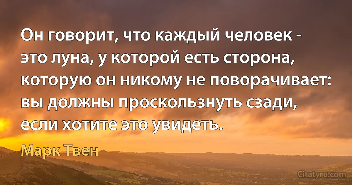 Он говорит, что каждый человек - это луна, у которой есть сторона, которую он никому не поворачивает: вы должны проскользнуть сзади, если хотите это увидеть. (Марк Твен)