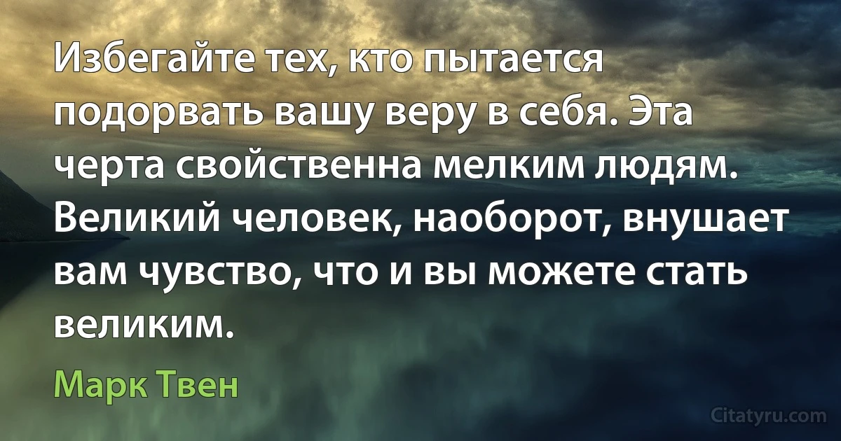 Избегайте тех, кто пытается подорвать вашу веру в себя. Эта черта свойственна мелким людям. Великий человек, наоборот, внушает вам чувство, что и вы можете стать великим. (Марк Твен)