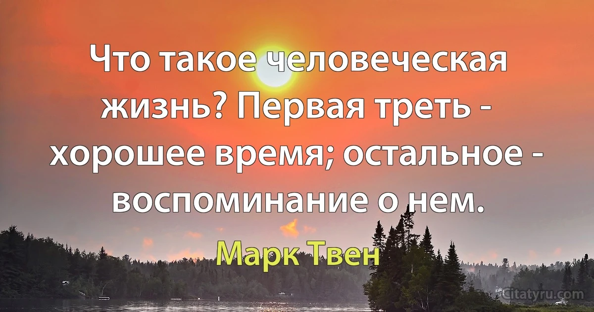 Что такое человеческая жизнь? Первая треть - хорошее время; остальное - воспоминание о нем. (Марк Твен)