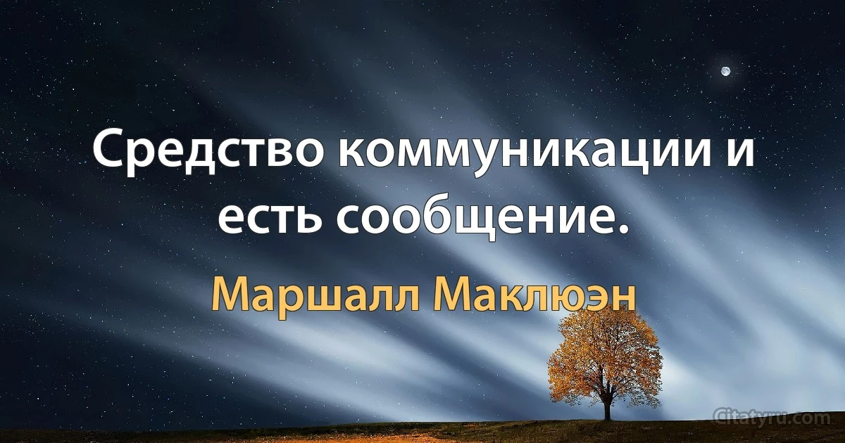 Средство коммуникации и есть сообщение. (Маршалл Маклюэн)