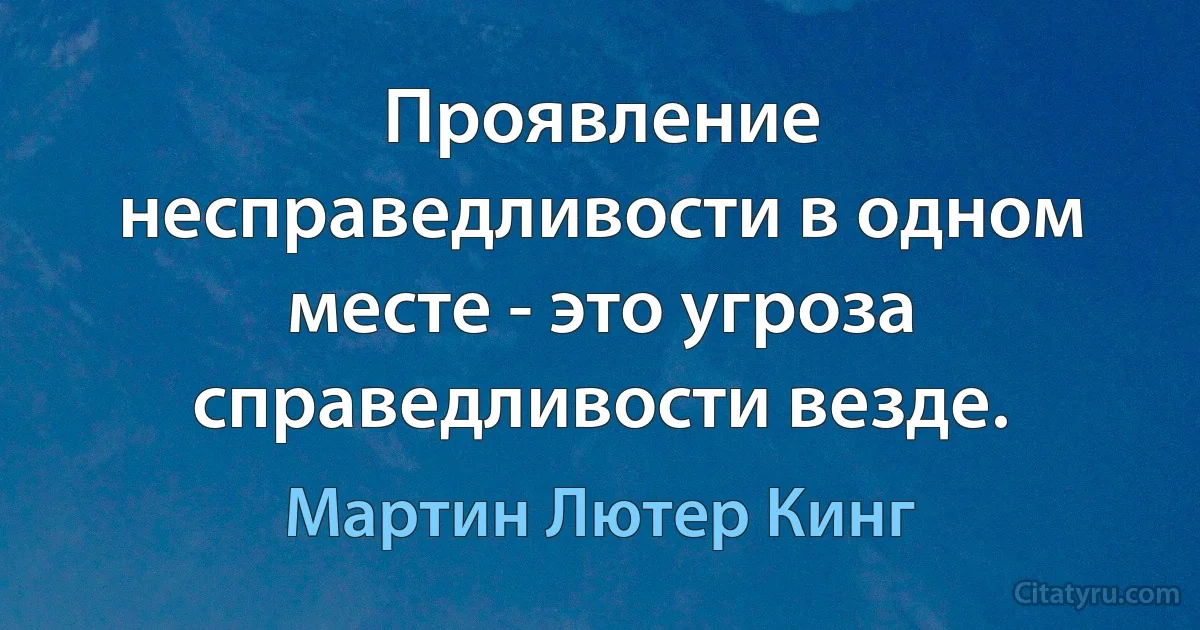 Проявление несправедливости в одном месте - это угроза справедливости везде. (Мартин Лютер Кинг)