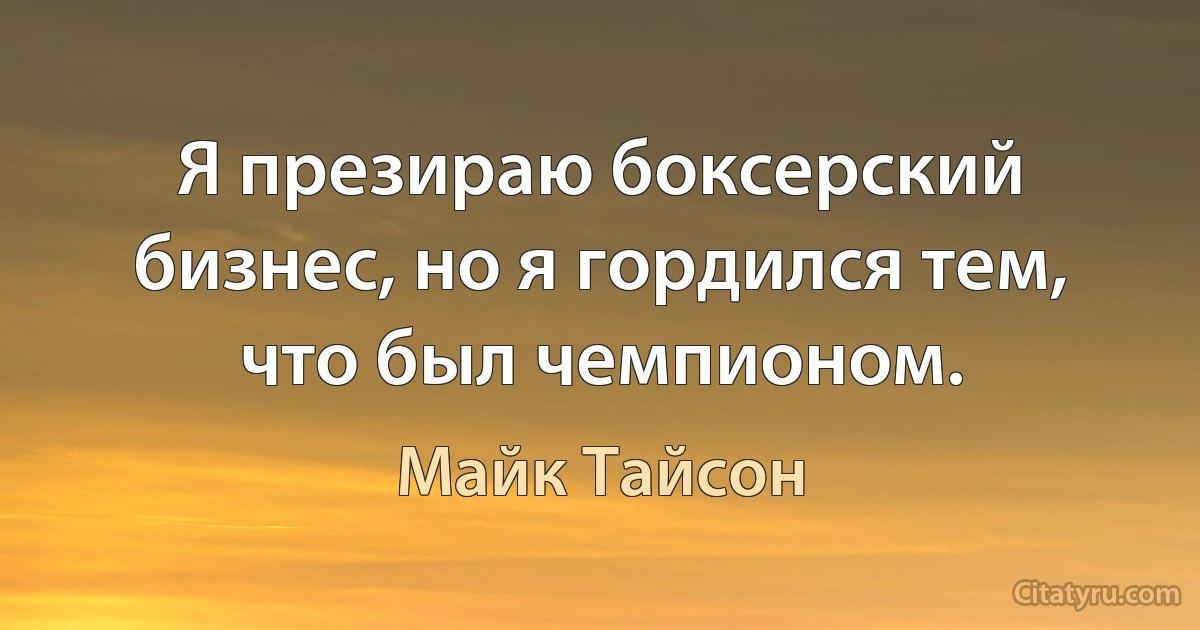 Я презираю боксерский бизнес, но я гордился тем, что был чемпионом. (Майк Тайсон)