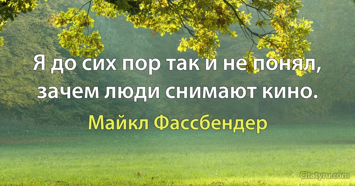 Я до сих пор так и не понял, зачем люди снимают кино. (Майкл Фассбендер)