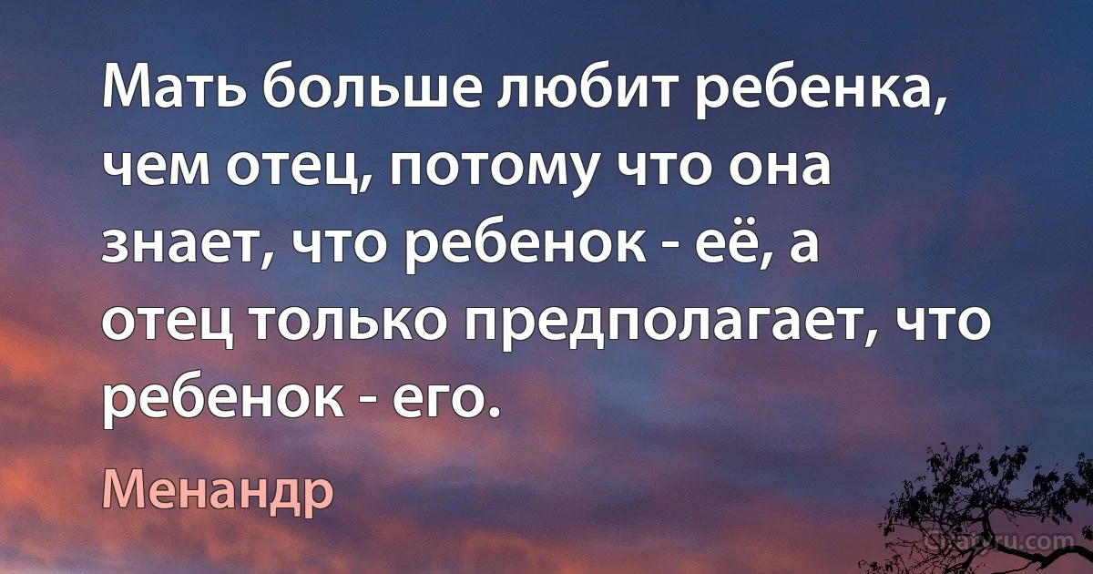 Мать больше любит ребенка, чем отец, потому что она знает, что ребенок - её, а отец только предполагает, что ребенок - его. (Менандр)