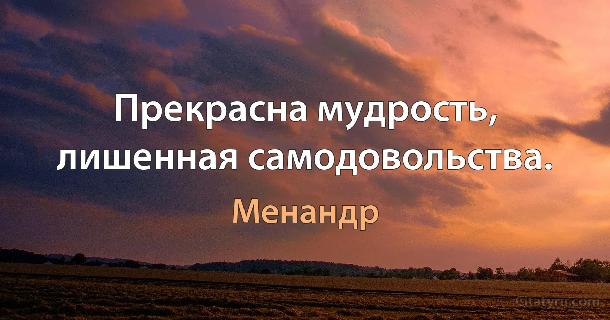 Прекрасна мудрость, лишенная самодовольства. (Менандр)