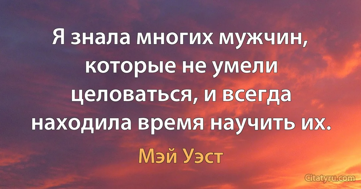 Я знала многих мужчин, которые не умели целоваться, и всегда находила время научить их. (Мэй Уэст)