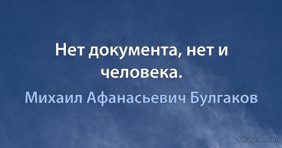 Нет документа, нет и человека. (Михаил Афанасьевич Булгаков)