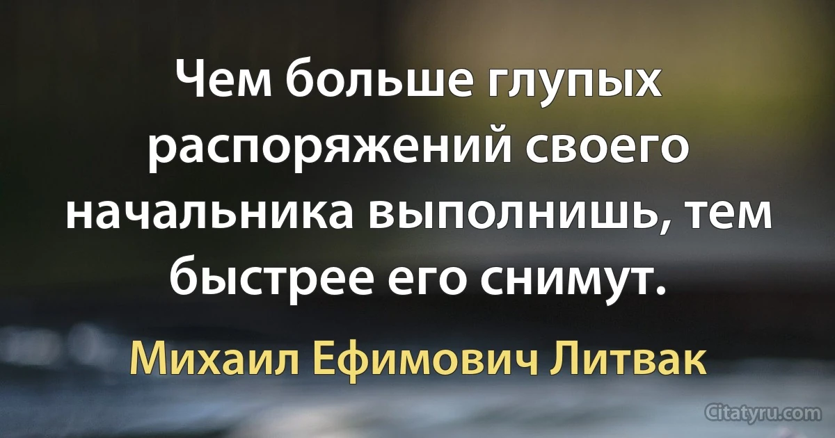 Чем больше глупых распоряжений своего начальника выполнишь, тем быстрее его снимут. (Михаил Ефимович Литвак)